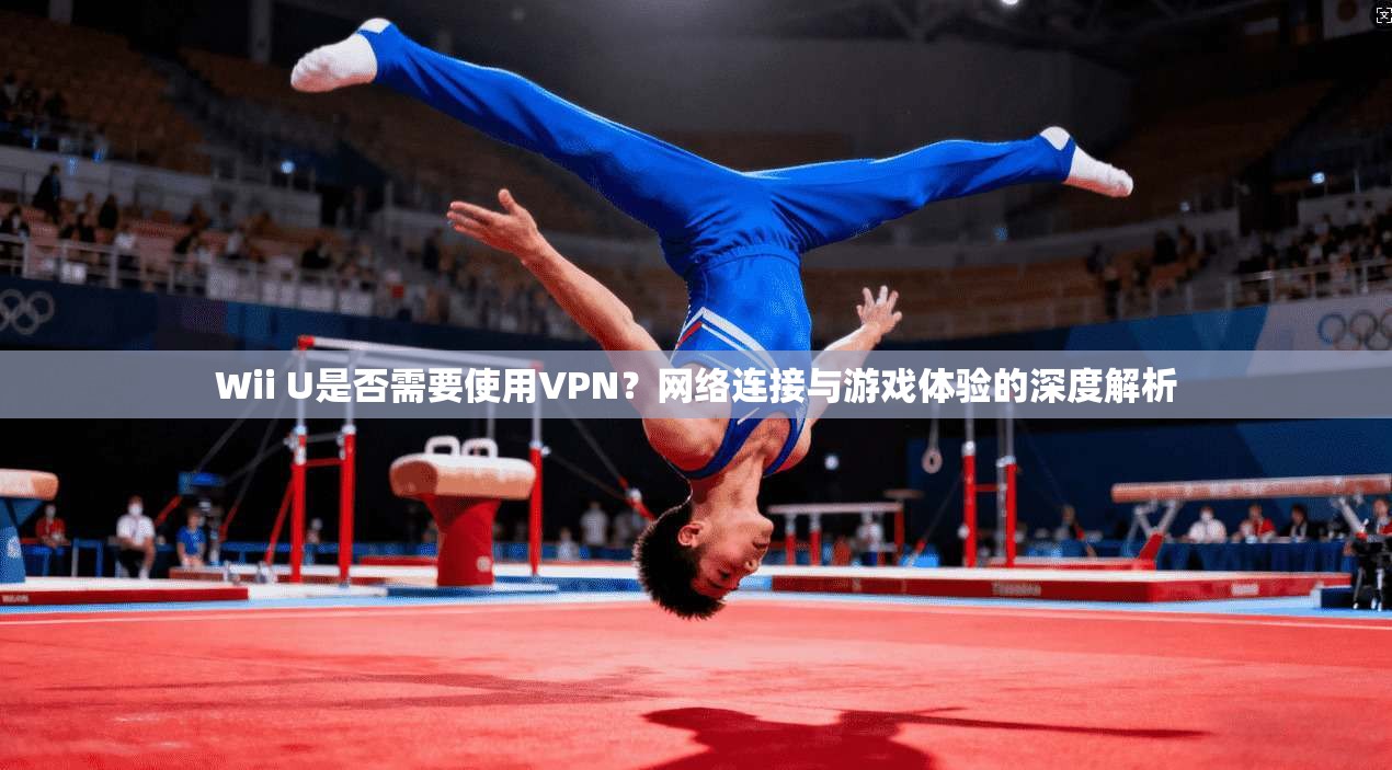 Wii U是否需要使用VPN？网络连接与游戏体验的深度解析