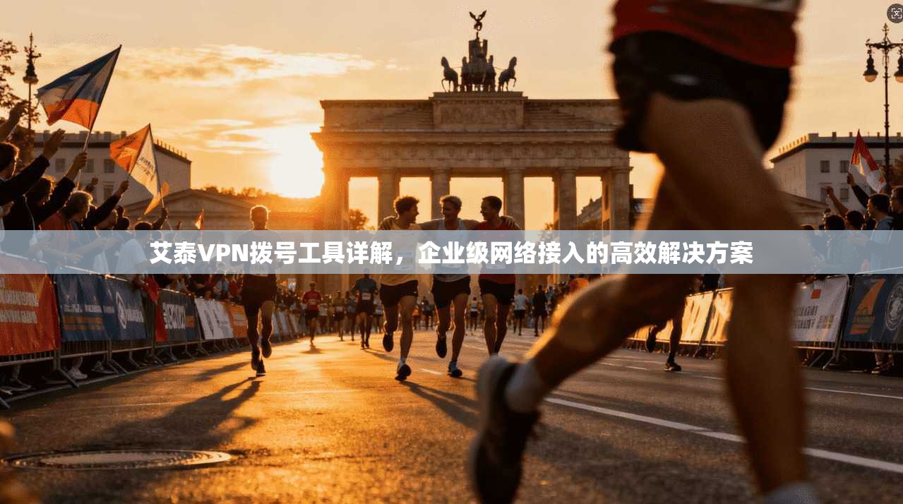 艾泰VPN拨号工具详解，企业级网络接入的高效解决方案