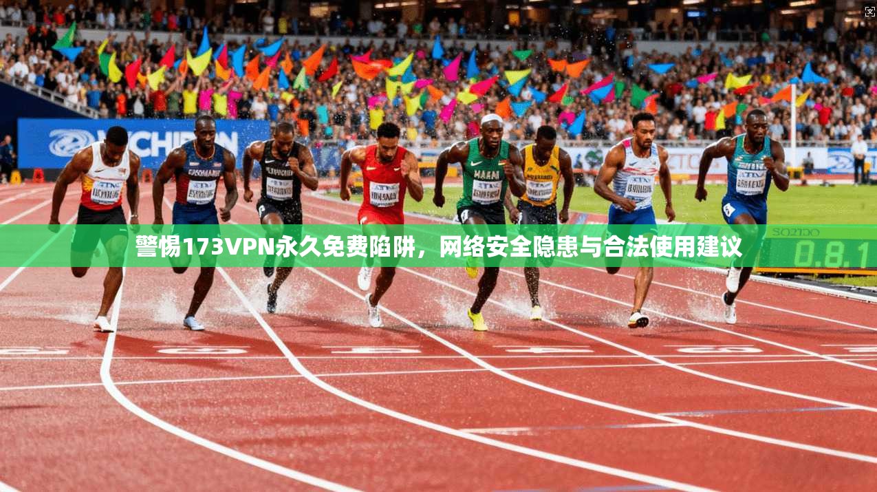 警惕173VPN永久免费陷阱，网络安全隐患与合法使用建议