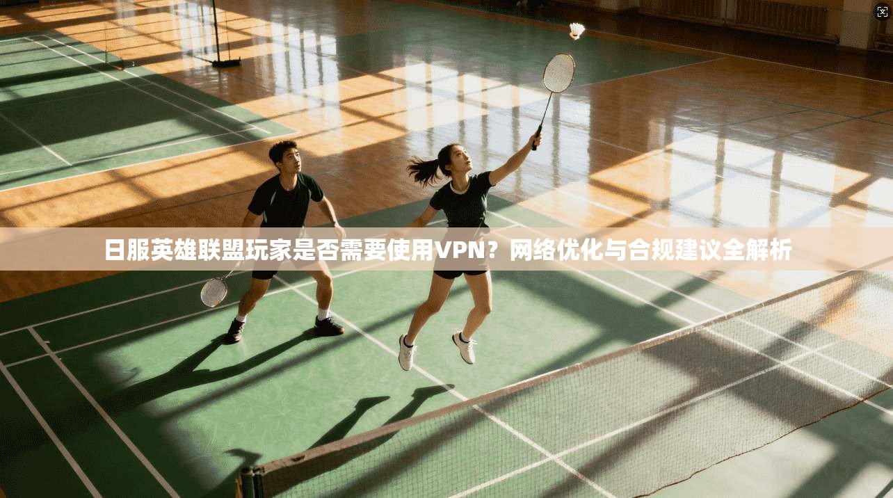 日服英雄联盟玩家是否需要使用VPN？网络优化与合规建议全解析