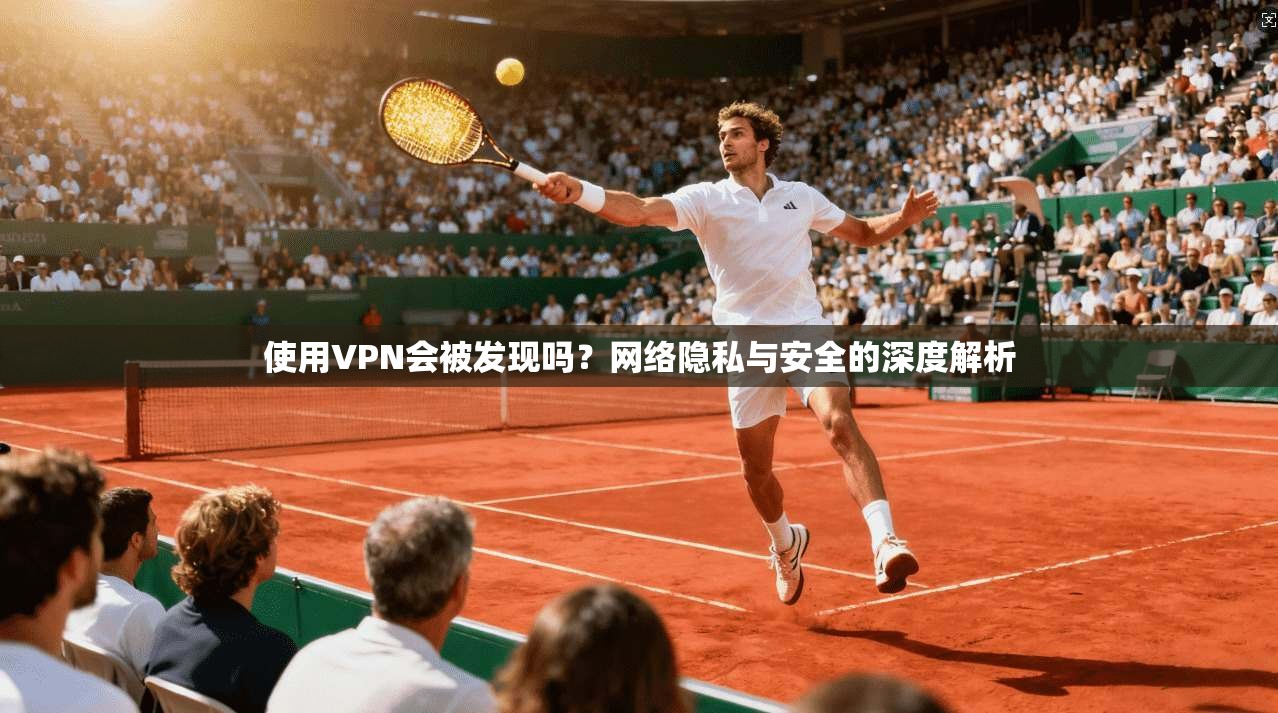 使用VPN会被发现吗？网络隐私与安全的深度解析