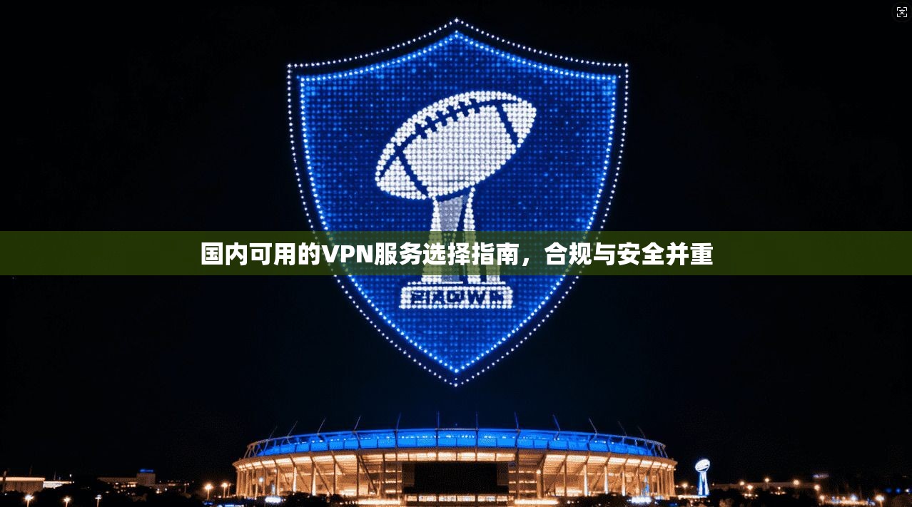 国内可用的VPN服务选择指南，合规与安全并重