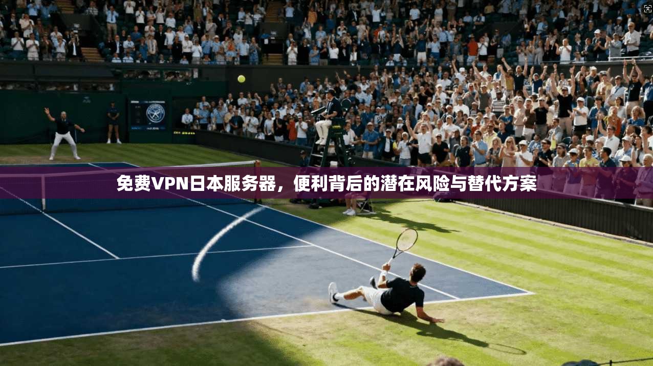 免费VPN日本服务器，便利背后的潜在风险与替代方案