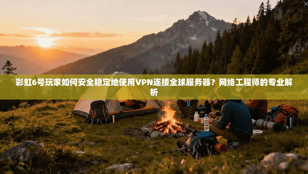 彩虹6号玩家如何安全稳定地使用VPN连接全球服务器？网络工程师的专业解析