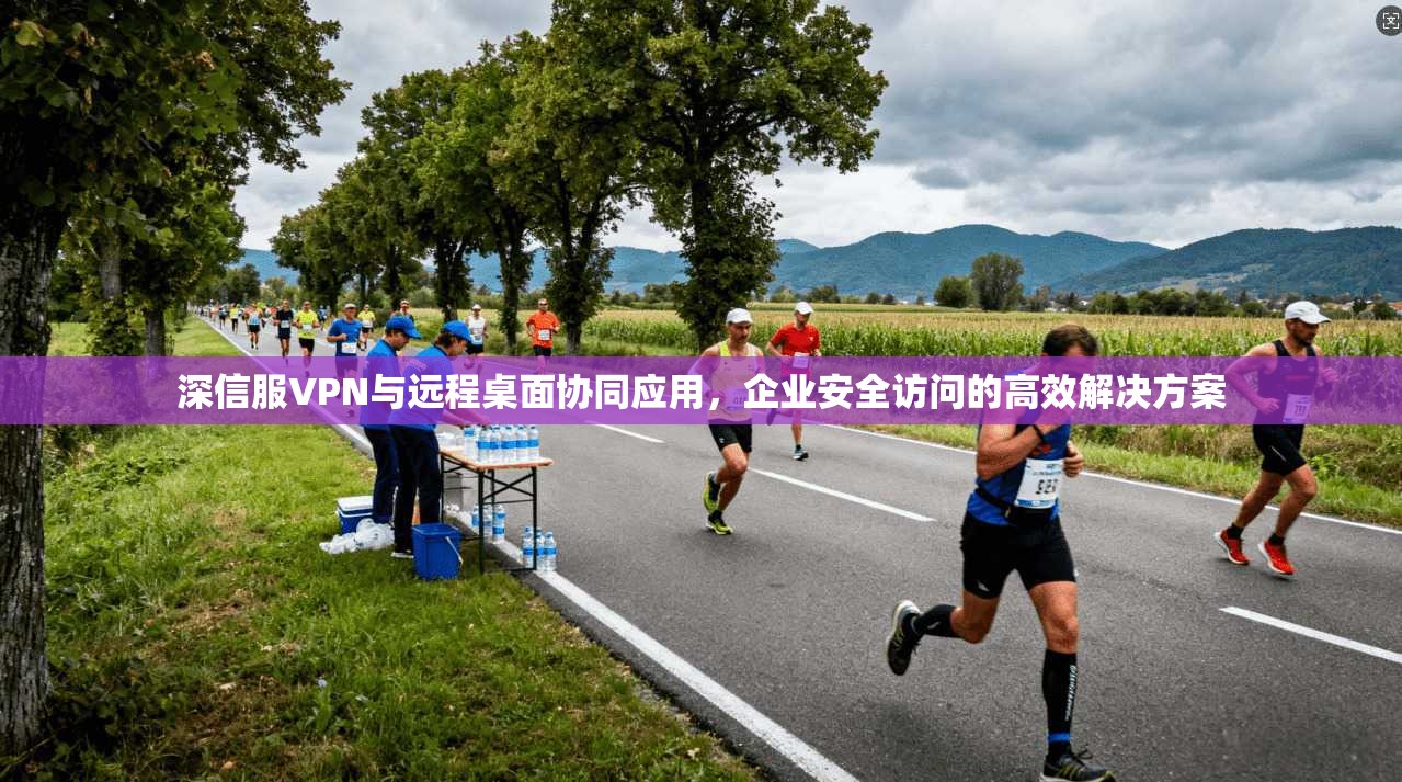 深信服VPN与远程桌面协同应用，企业安全访问的高效解决方案