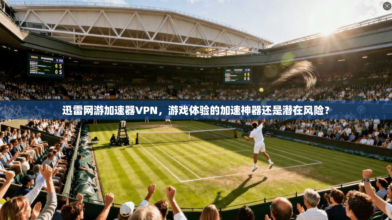 迅雷网游加速器VPN，游戏体验的加速神器还是潜在风险？