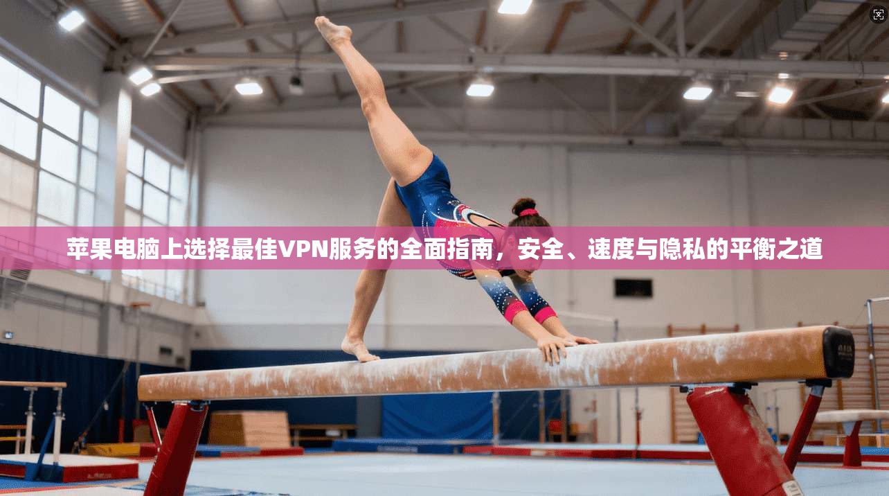苹果电脑上选择最佳VPN服务的全面指南，安全、速度与隐私的平衡之道