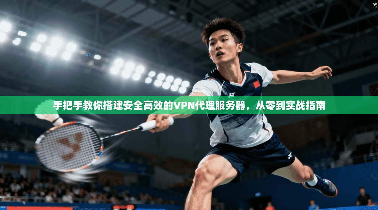 手把手教你搭建安全高效的VPN代理服务器，从零到实战指南