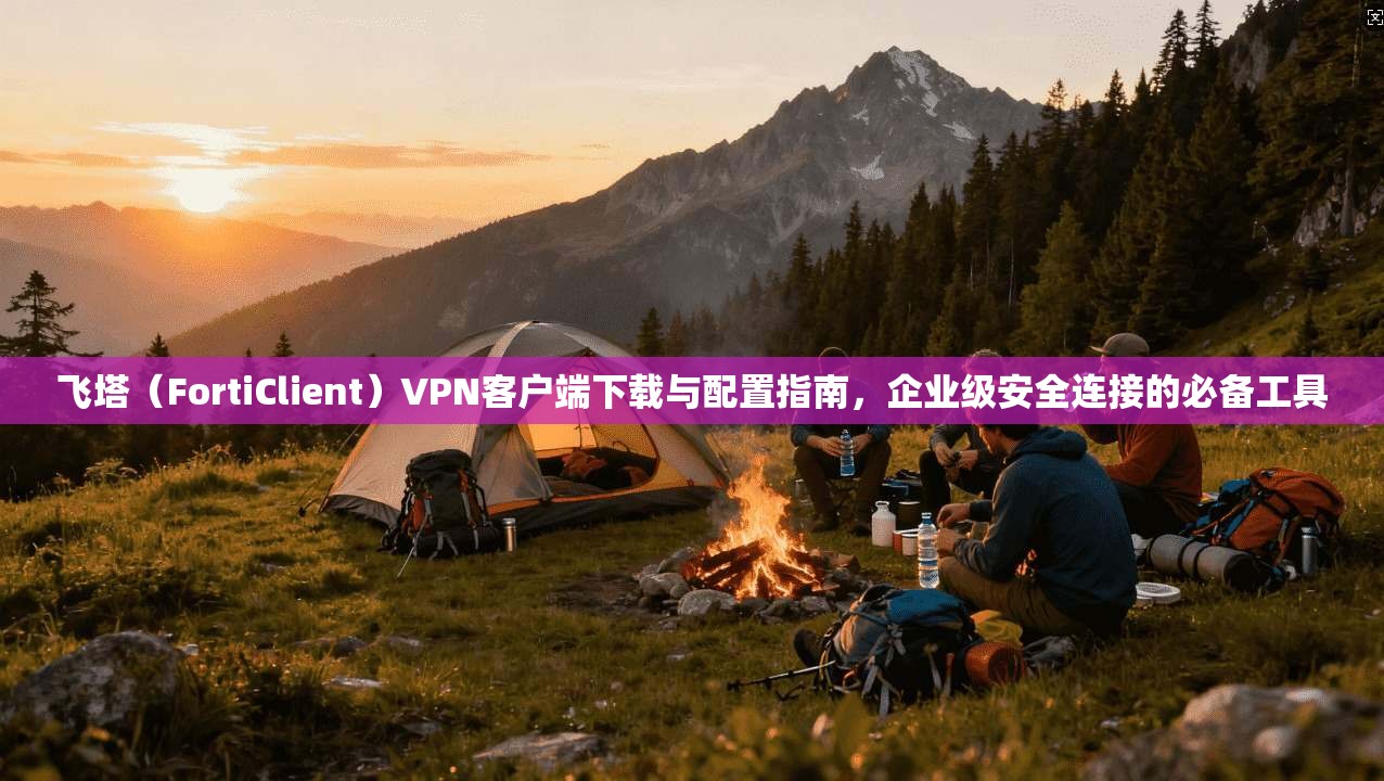 飞塔（FortiClient）VPN客户端下载与配置指南，企业级安全连接的必备工具