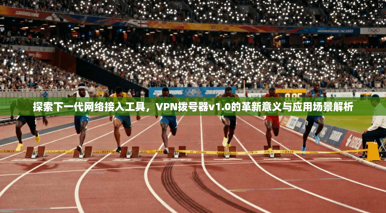 探索下一代网络接入工具，VPN拨号器v1.0的革新意义与应用场景解析