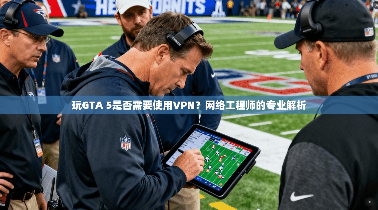 玩GTA 5是否需要使用VPN？网络工程师的专业解析