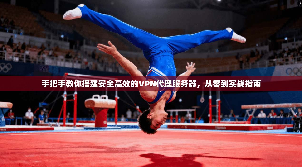 手把手教你搭建安全高效的VPN代理服务器，从零到实战指南