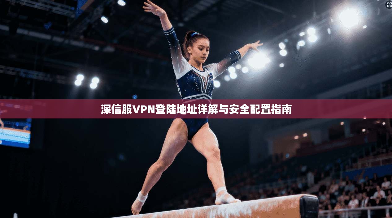 深信服VPN登陆地址详解与安全配置指南