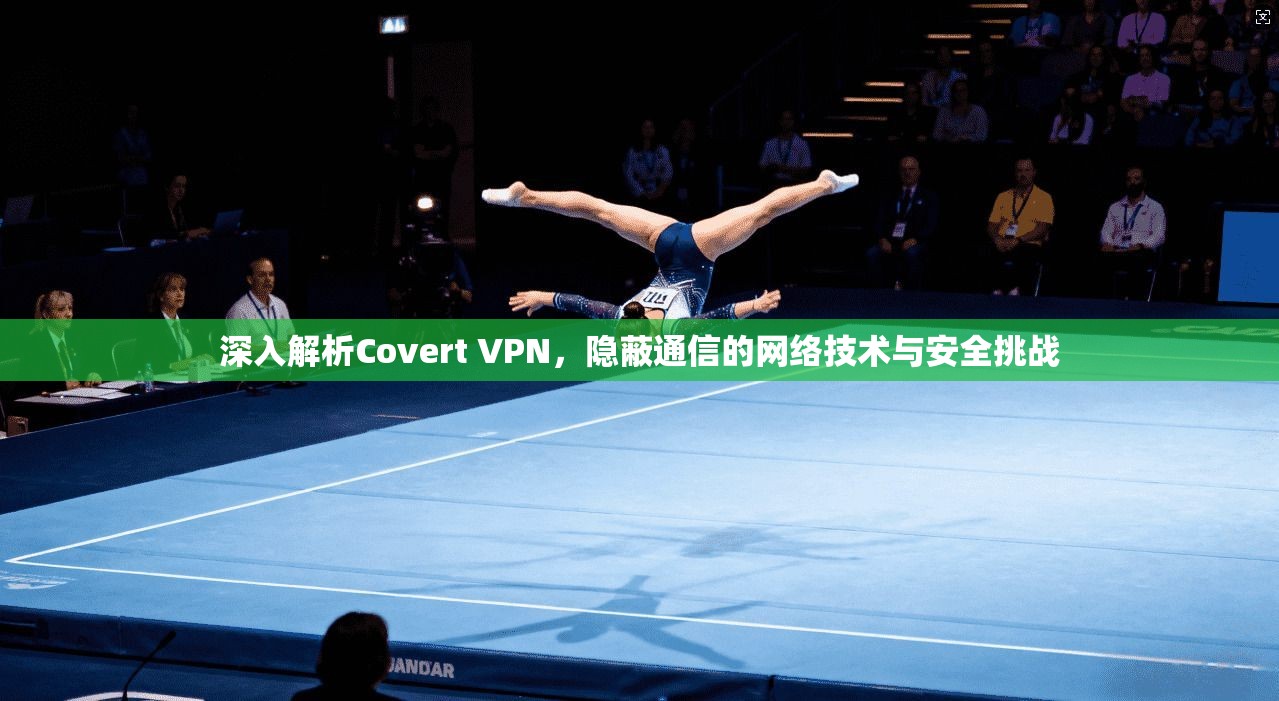 深入解析Covert VPN，隐蔽通信的网络技术与安全挑战