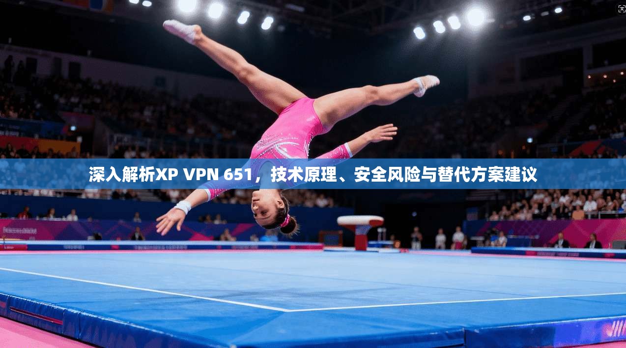 深入解析XP VPN 651，技术原理、安全风险与替代方案建议