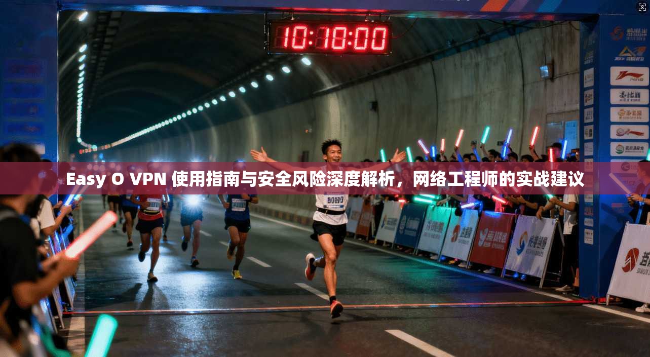 Easy O VPN 使用指南与安全风险深度解析，网络工程师的实战建议