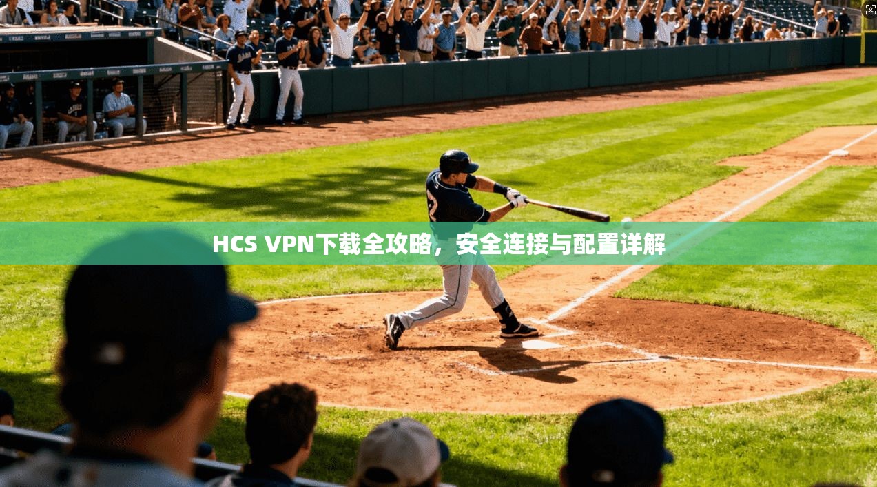 HCS VPN下载全攻略，安全连接与配置详解