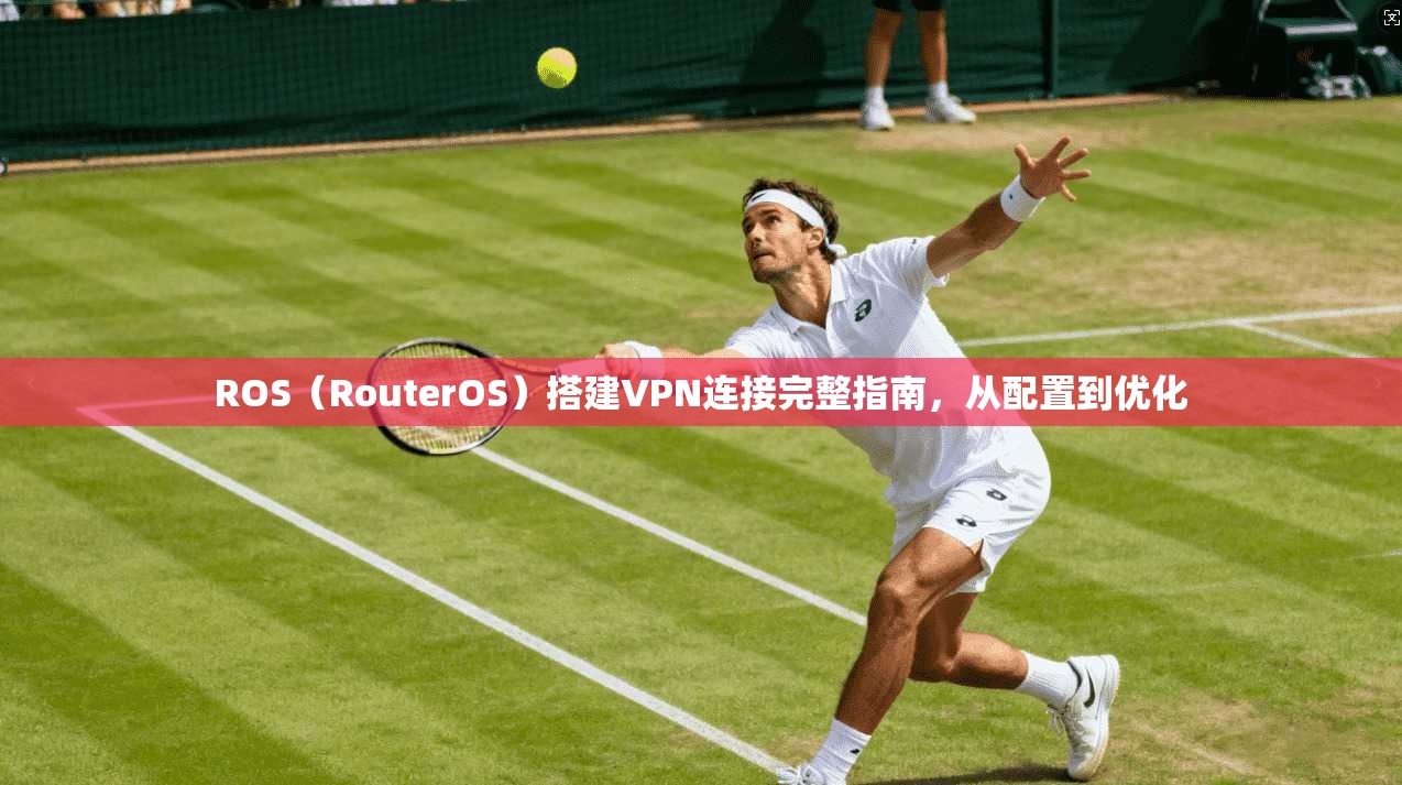 ROS（RouterOS）搭建VPN连接完整指南，从配置到优化