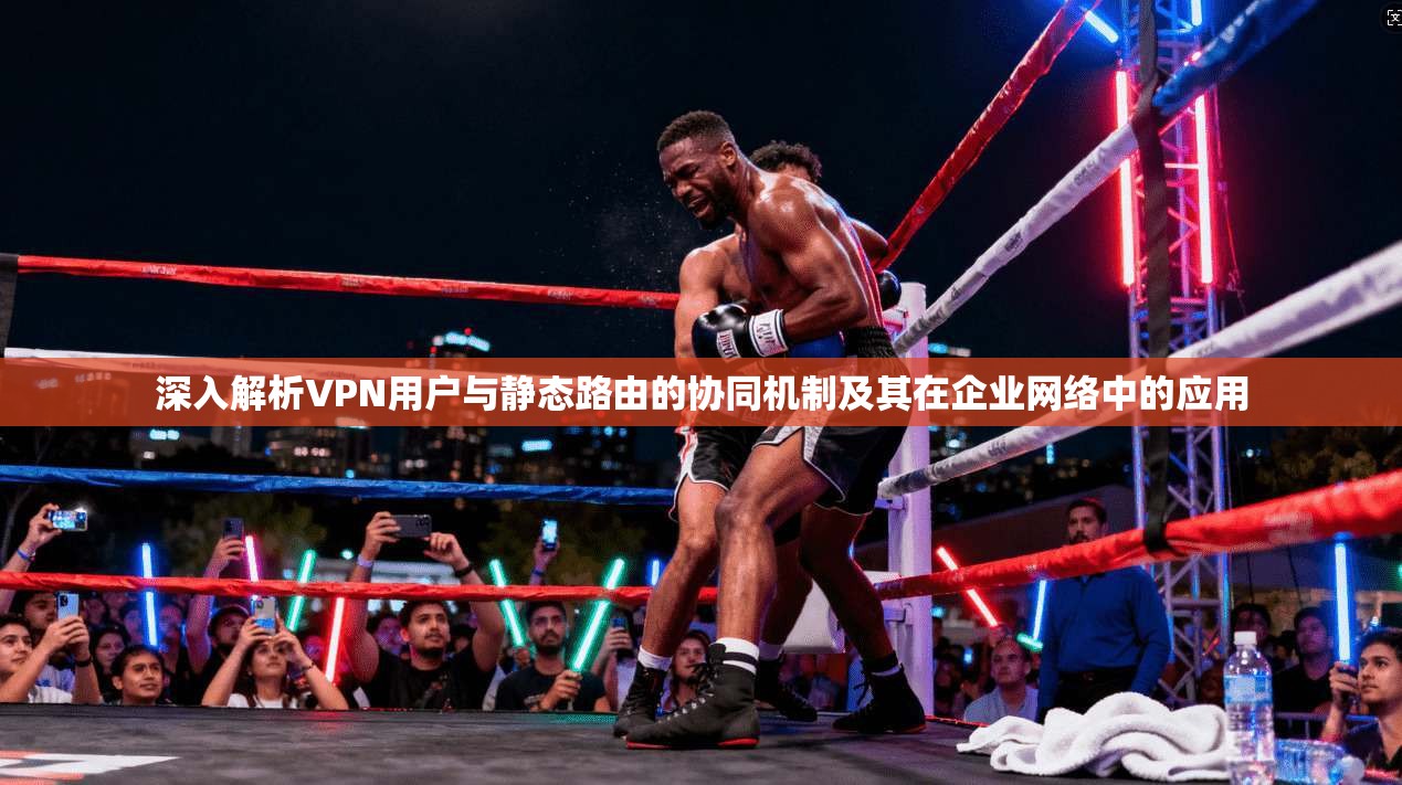 深入解析VPN用户与静态路由的协同机制及其在企业网络中的应用