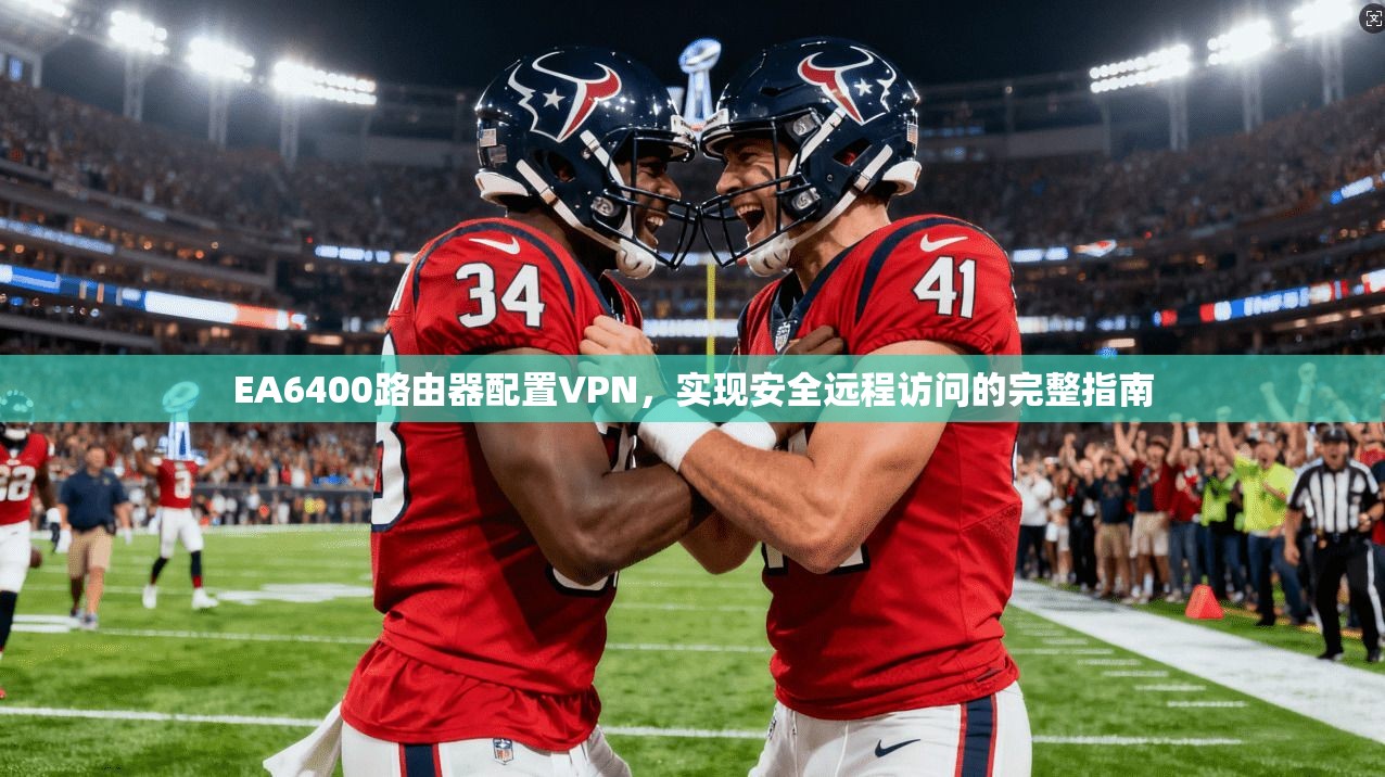 EA6400路由器配置VPN，实现安全远程访问的完整指南