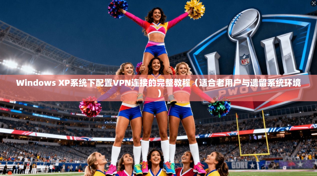 Windows XP系统下配置VPN连接的完整教程(适合老用户与遗留系统环境)