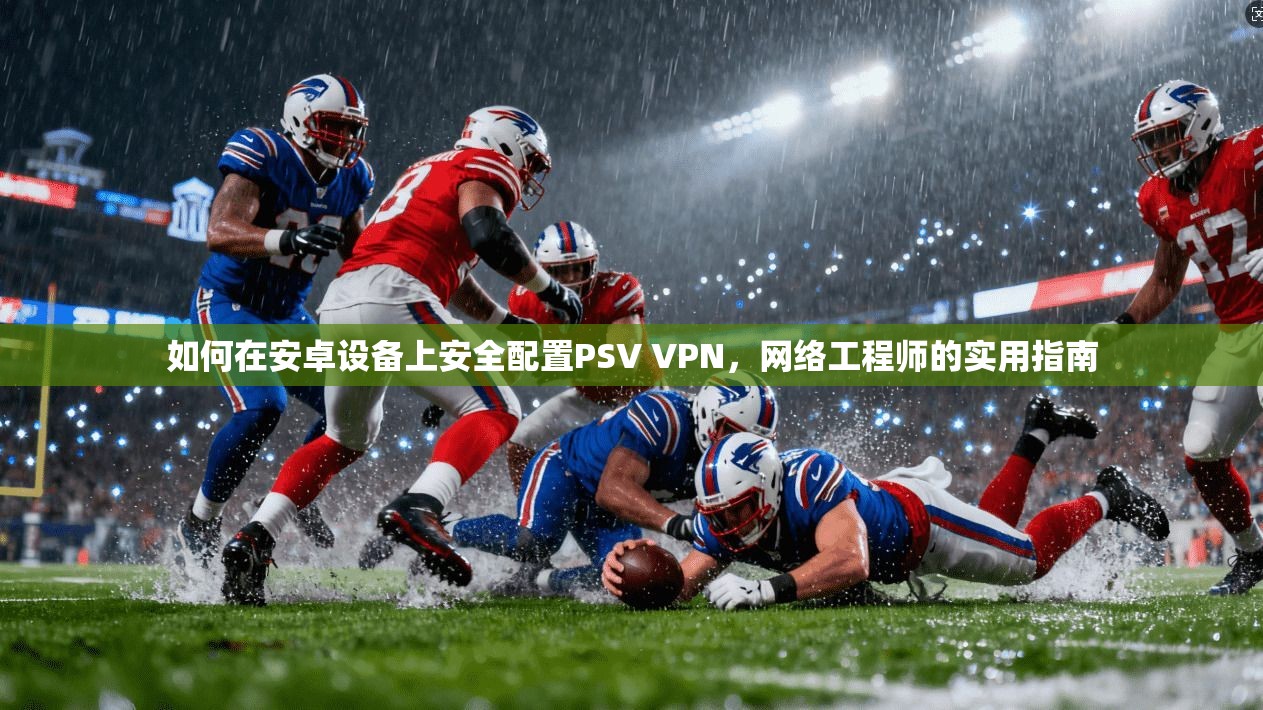 如何在安卓设备上安全配置PSV VPN,网络工程师的实用指南