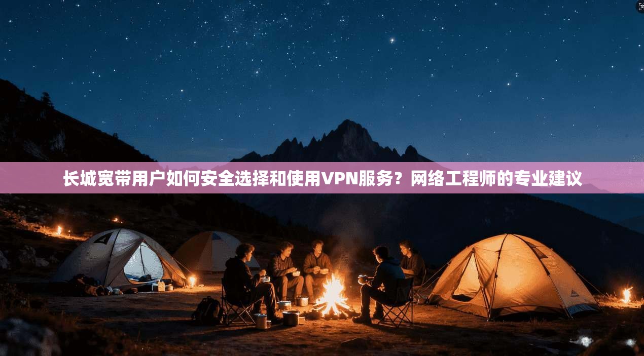 长城宽带用户如何安全选择和使用VPN服务？网络工程师的专业建议
