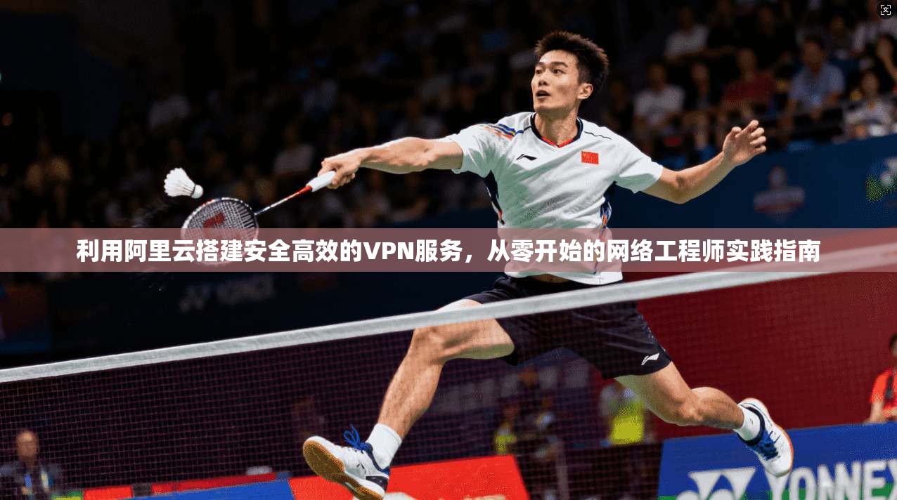 利用阿里云搭建安全高效的VPN服务，从零开始的网络工程师实践指南