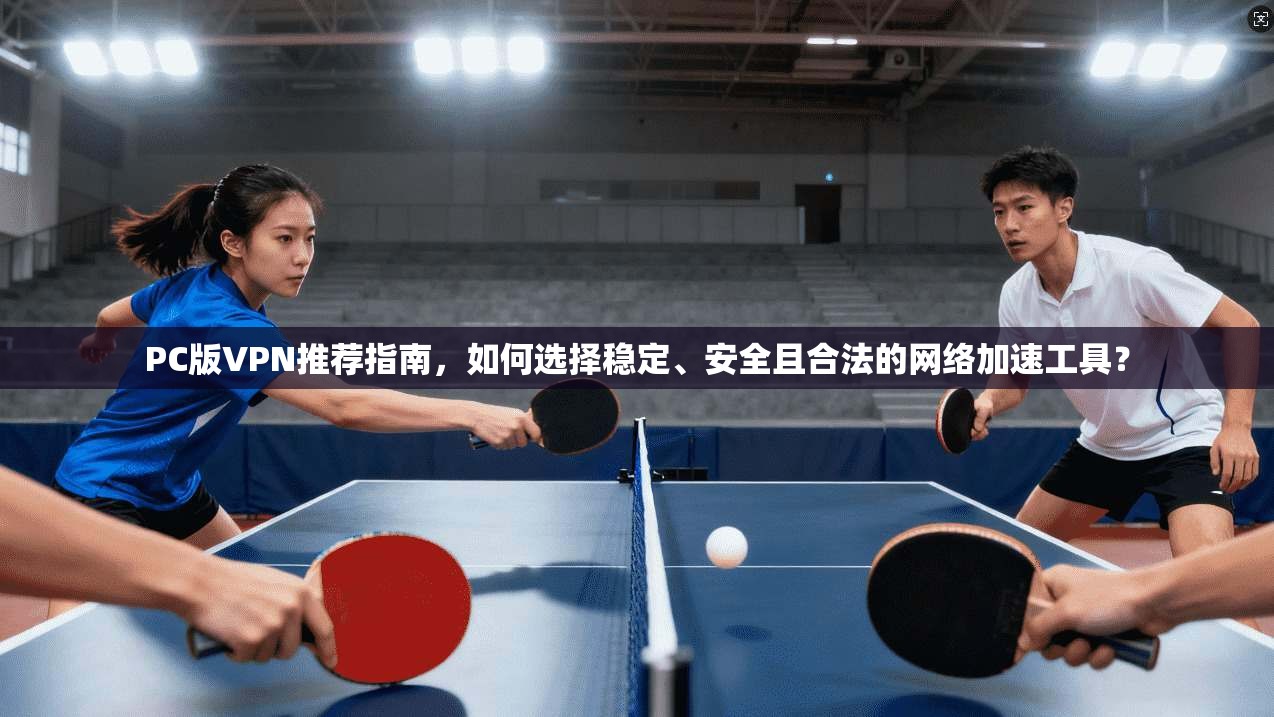 PC版VPN推荐指南，如何选择稳定、安全且合法的网络加速工具？