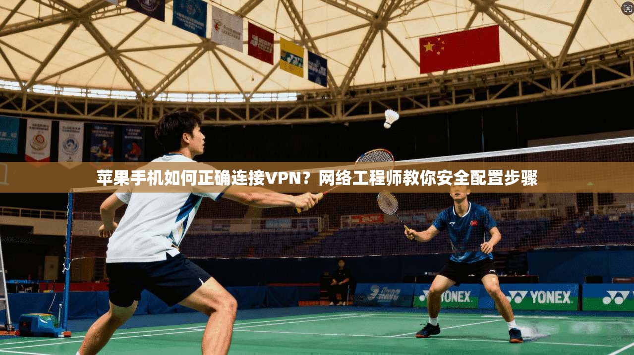 苹果手机如何正确连接VPN？网络工程师教你安全配置步骤