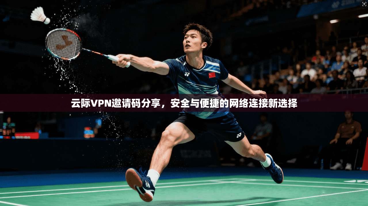云际VPN邀请码分享，安全与便捷的网络连接新选择
