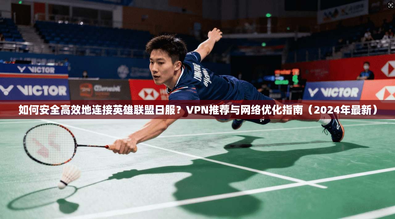 如何安全高效地连接英雄联盟日服？VPN推荐与网络优化指南（2024年最新）