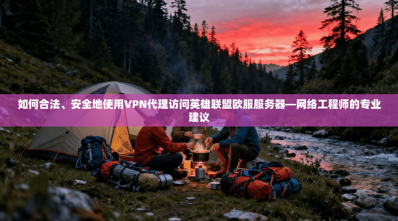 如何合法、安全地使用VPN代理访问英雄联盟欧服服务器—网络工程师的专业建议