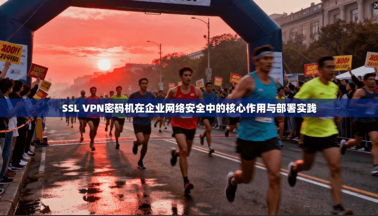 SSL VPN密码机在企业网络安全中的核心作用与部署实践
