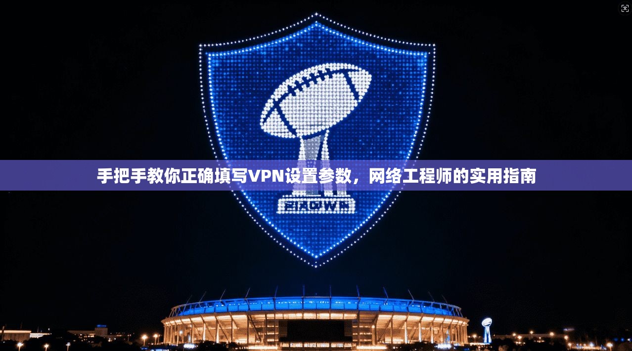 手把手教你正确填写VPN设置参数，网络工程师的实用指南
