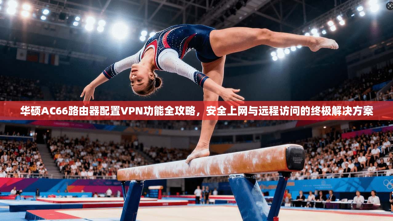 华硕AC66路由器配置VPN功能全攻略,安全上网与远程访问的终极解决方案