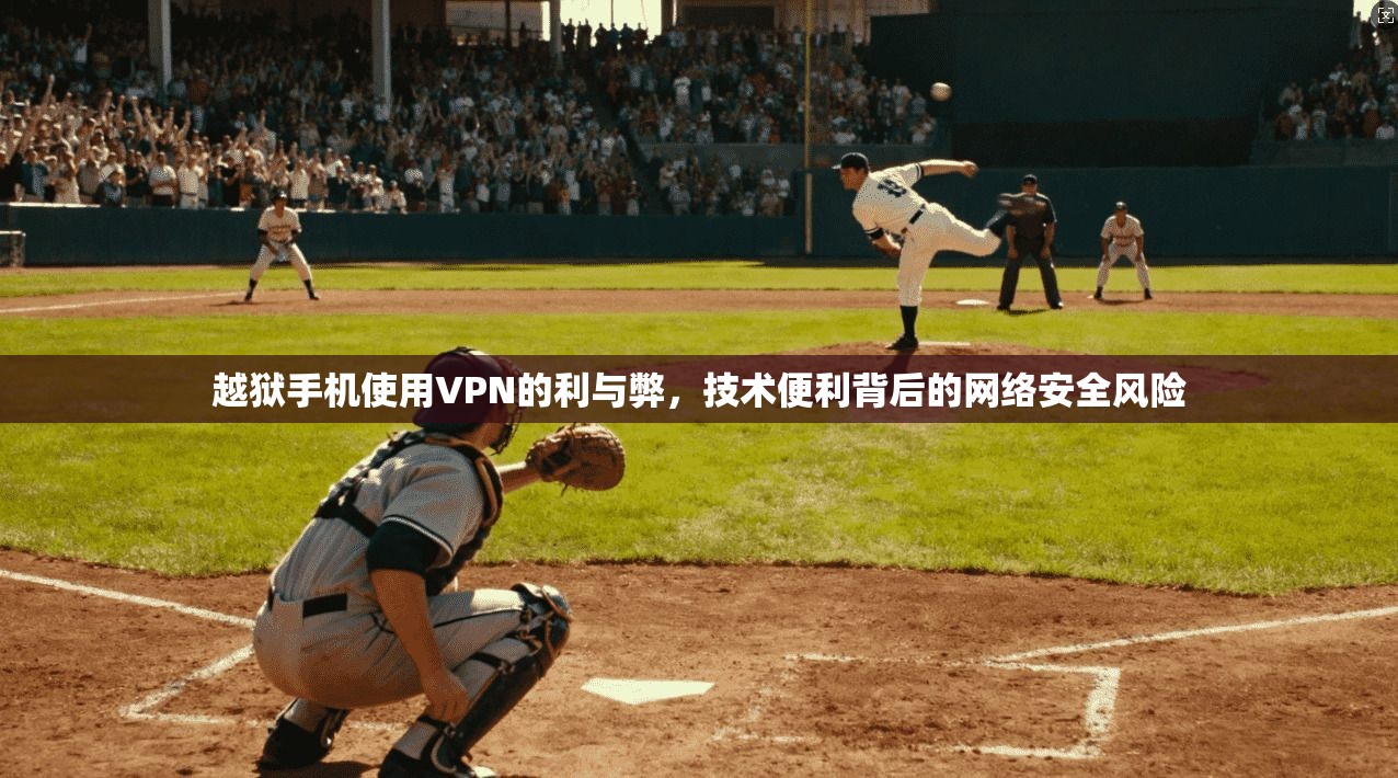 越狱手机使用VPN的利与弊,技术便利背后的网络安全风险