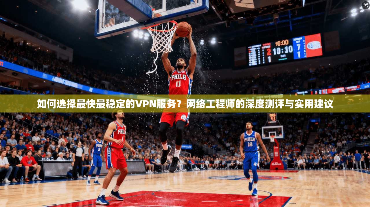 如何选择最快最稳定的VPN服务？网络工程师的深度测评与实用建议