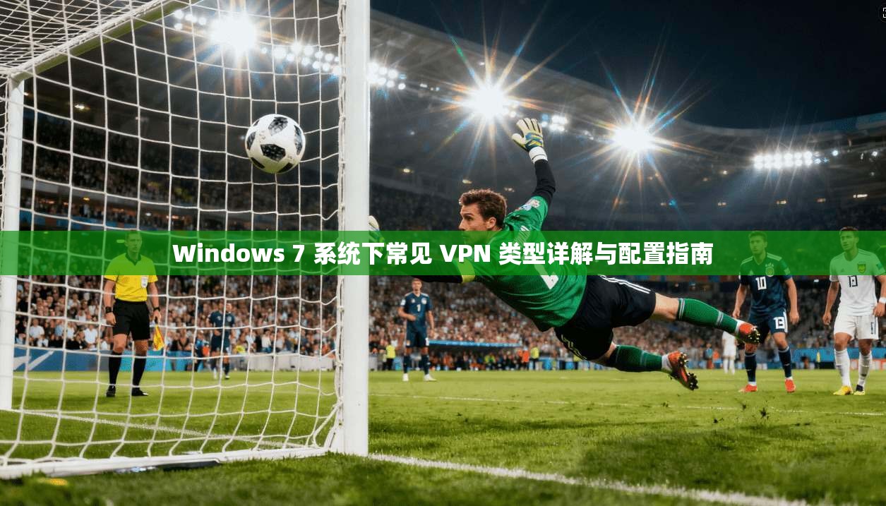 Windows 7 系统下常见 VPN 类型详解与配置指南