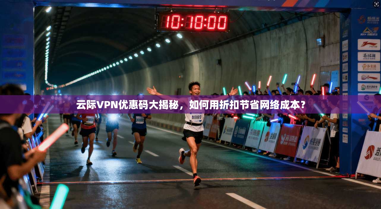云际VPN优惠码大揭秘，如何用折扣节省网络成本？