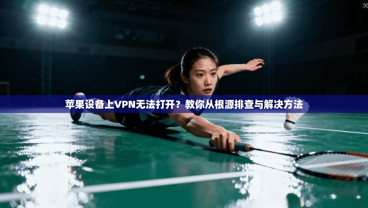 苹果设备上VPN无法打开？教你从根源排查与解决方法