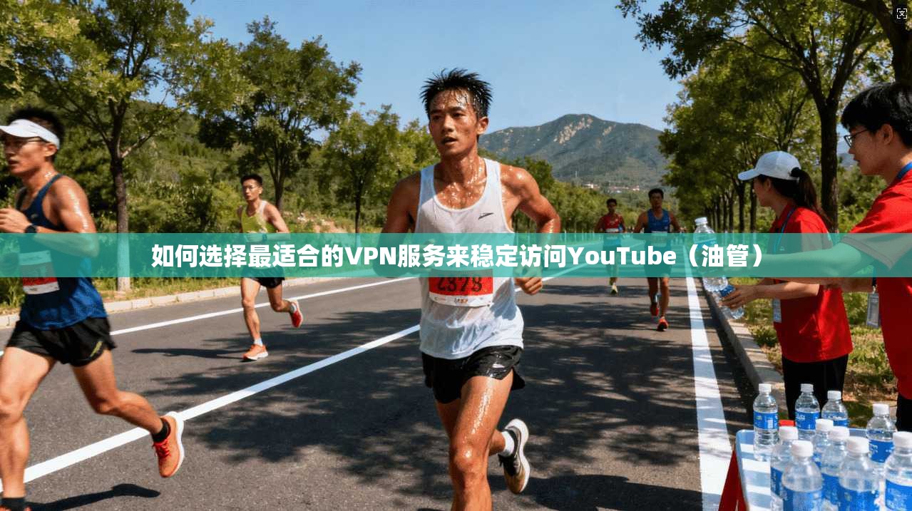 如何选择最适合的VPN服务来稳定访问YouTube（油管）