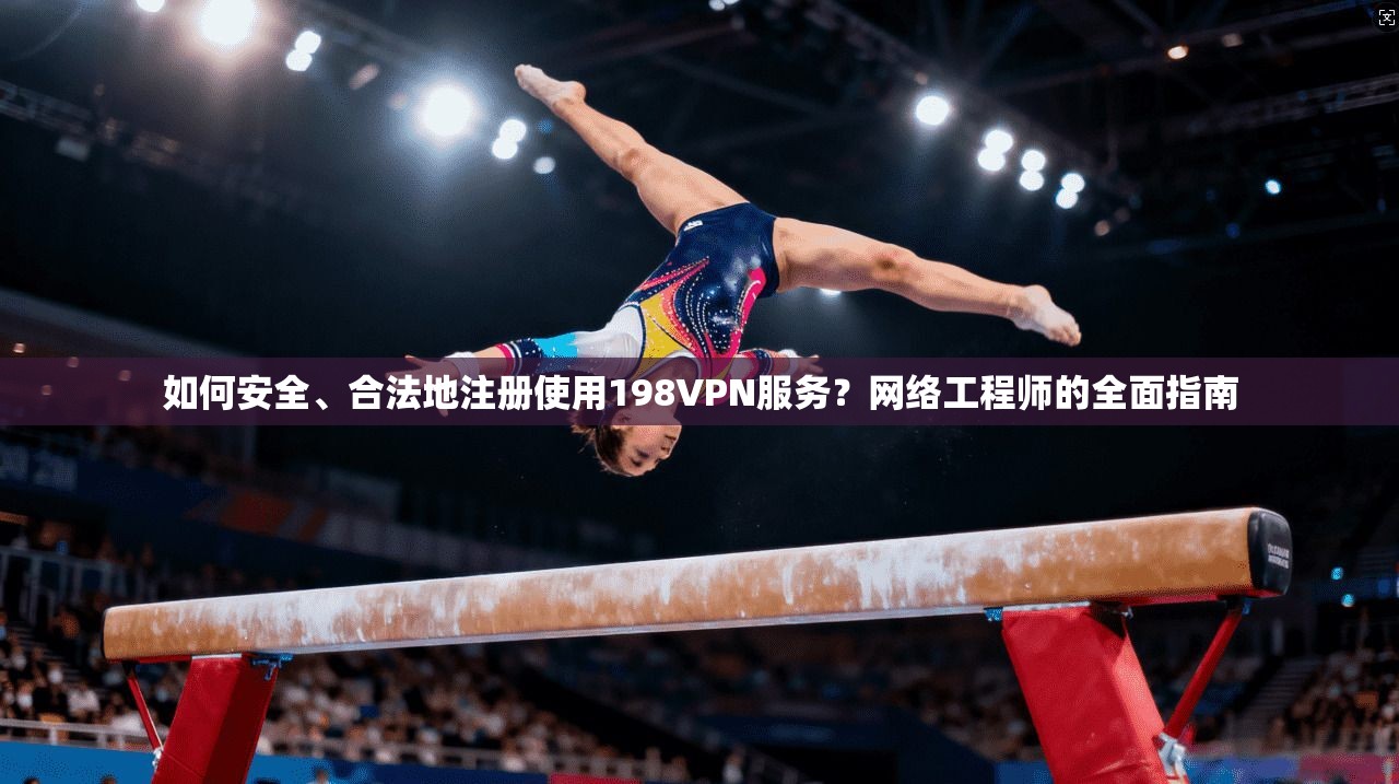 如何安全、合法地注册使用198VPN服务？网络工程师的全面指南