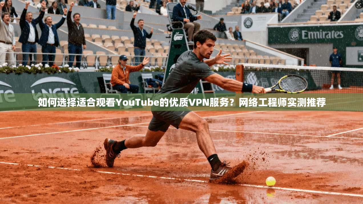 如何选择适合观看YouTube的优质VPN服务？网络工程师实测推荐
