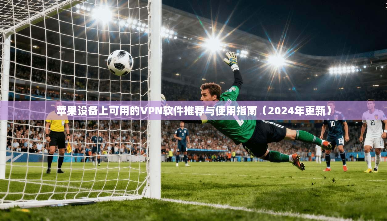 苹果设备上可用的VPN软件推荐与使用指南（2024年更新）