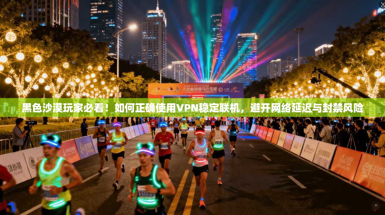 黑色沙漠玩家必看！如何正确使用VPN稳定联机，避开网络延迟与封禁风险