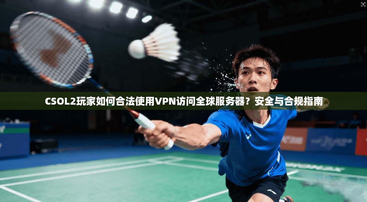 CSOL2玩家如何合法使用VPN访问全球服务器？安全与合规指南