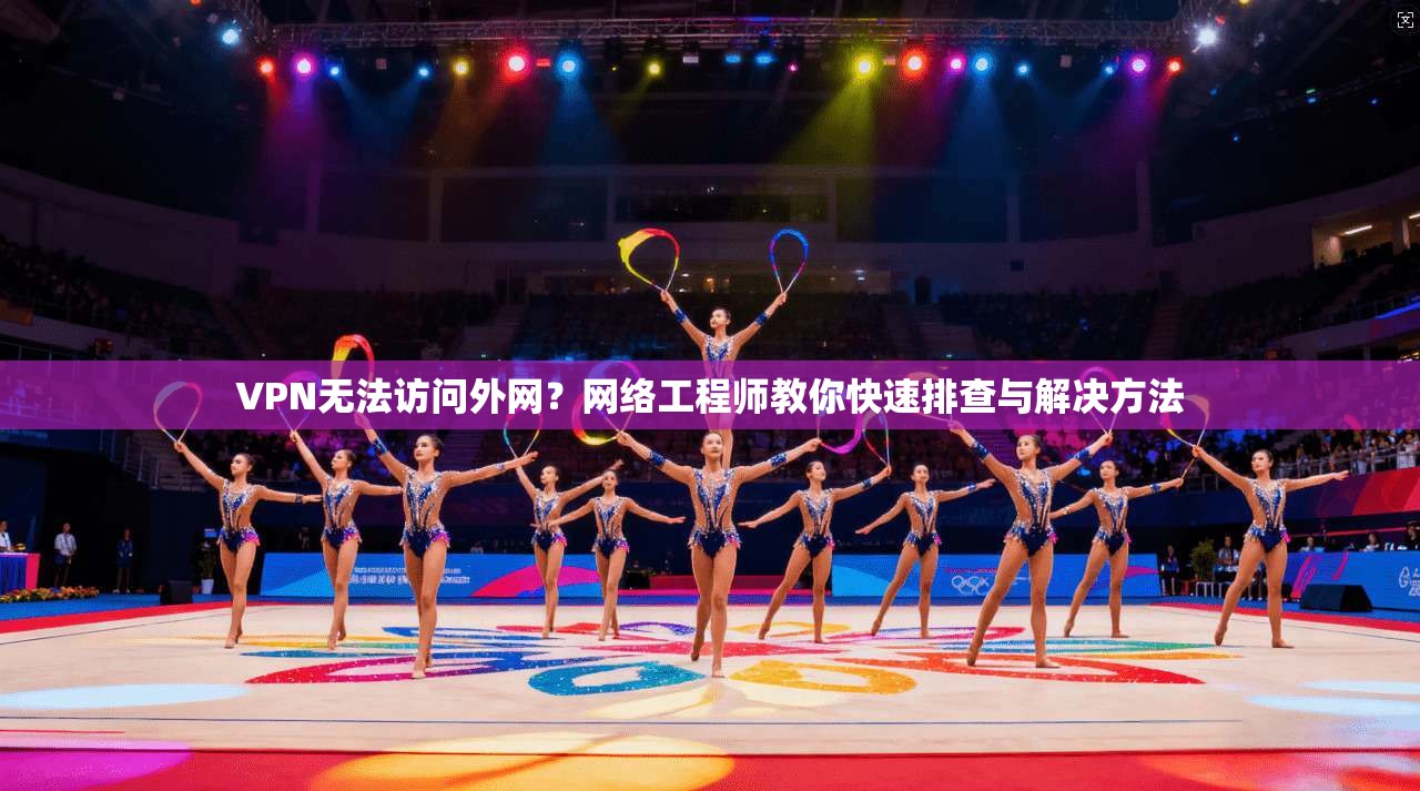VPN无法访问外网？网络工程师教你快速排查与解决方法