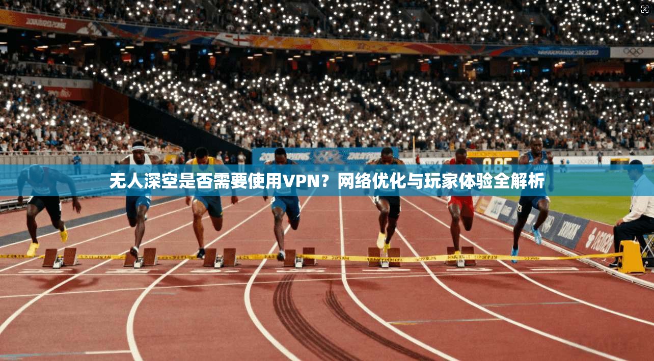 无人深空是否需要使用VPN？网络优化与玩家体验全解析