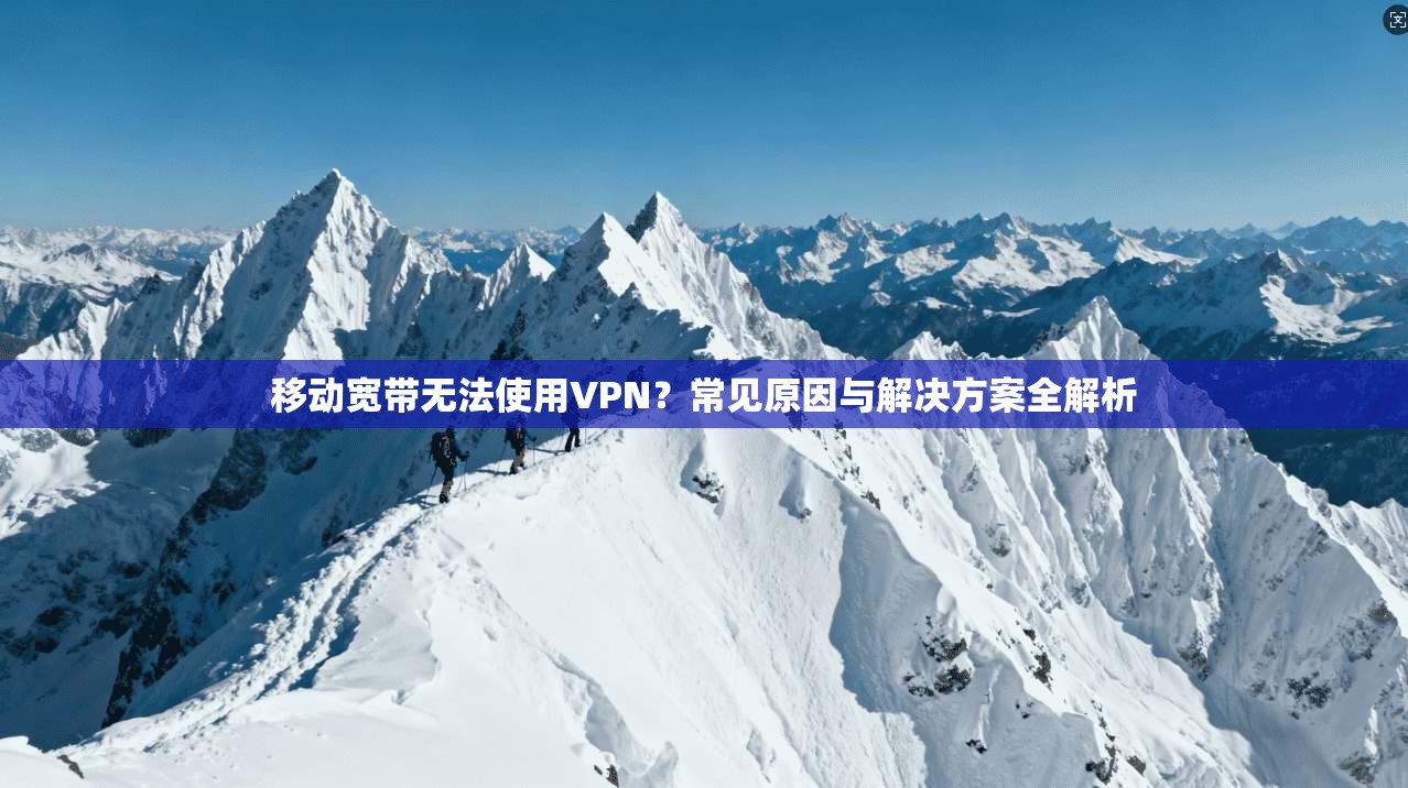 移动宽带无法使用VPN？常见原因与解决方案全解析